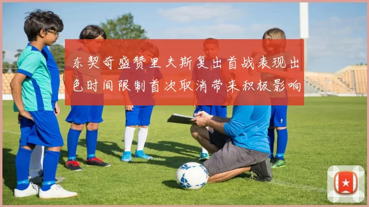 东契奇盛赞里夫斯复出首战表现出色时间限制首次取消带来积极影响