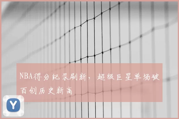 NBA得分纪录刷新，超级巨星单场破百创历史新高