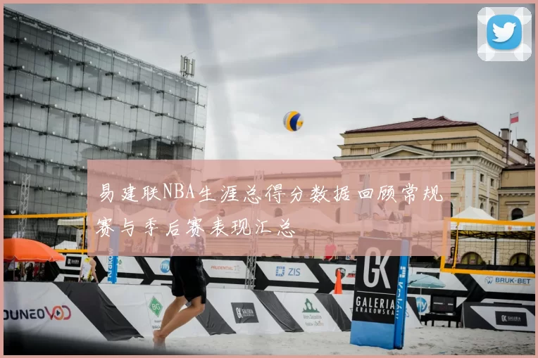 易建联NBA生涯总得分数据回顾常规赛与季后赛表现汇总
