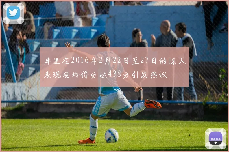 库里在2016年2月22日至27日的惊人表现场均得分达438分引发热议