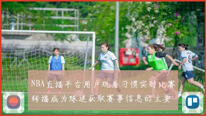NBA直播平台用户观看习惯实时比赛转播成为球迷获取赛事信息的主要渠道