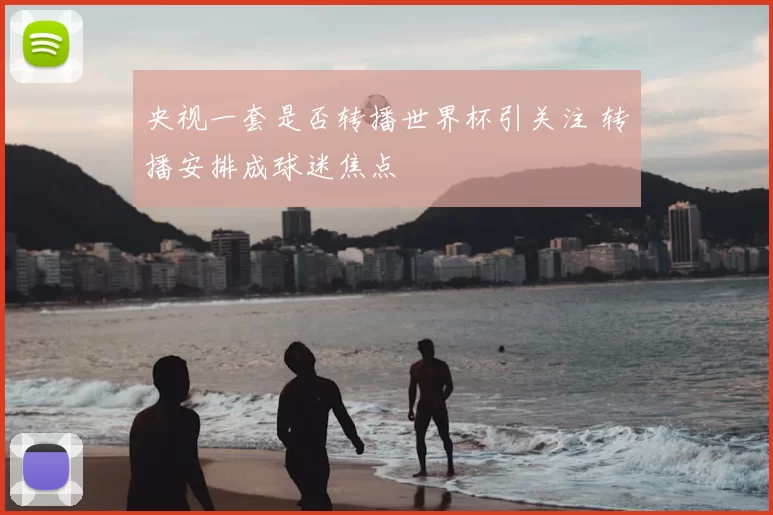 央视一套是否转播世界杯引关注 转播安排成球迷焦点