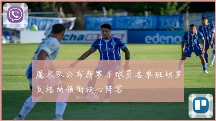 魔术队公布新赛季球员名单班切罗瓦格纳领衔核心阵容