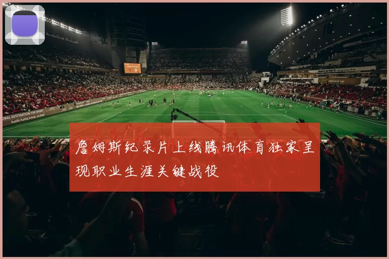 詹姆斯纪录片上线腾讯体育独家呈现职业生涯关键战役