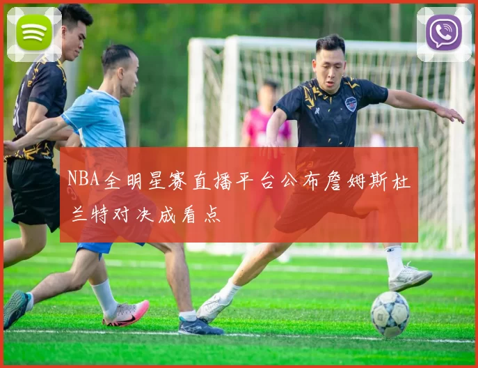 NBA全明星赛直播平台公布詹姆斯杜兰特对决成看点