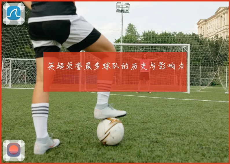 英超荣誉最多球队的历史与影响力