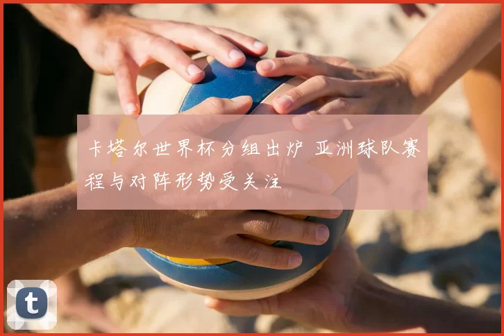 卡塔尔世界杯分组出炉 亚洲球队赛程与对阵形势受关注