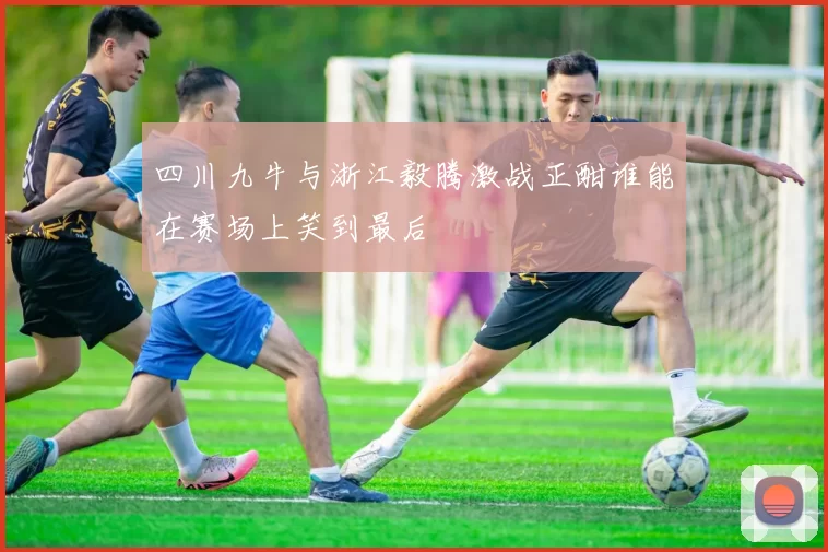 四川九牛与浙江毅腾激战正酣谁能在赛场上笑到最后