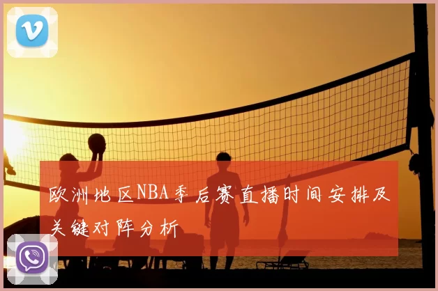 欧洲地区NBA季后赛直播时间安排及关键对阵分析