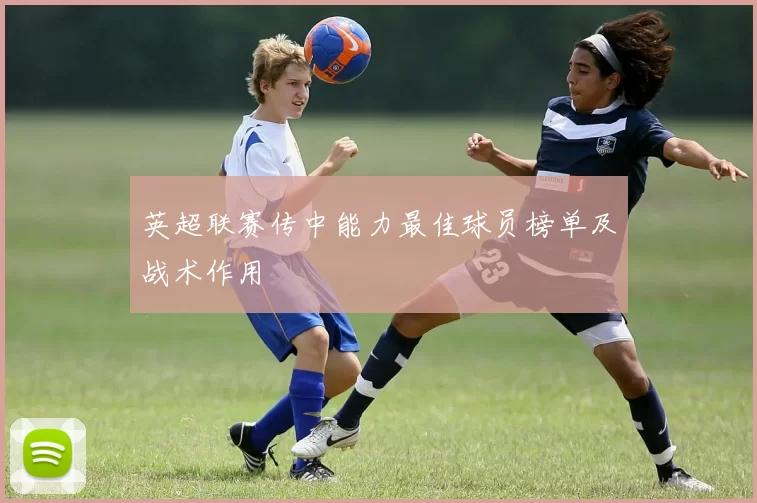 英超联赛传中能力最佳球员榜单及战术作用