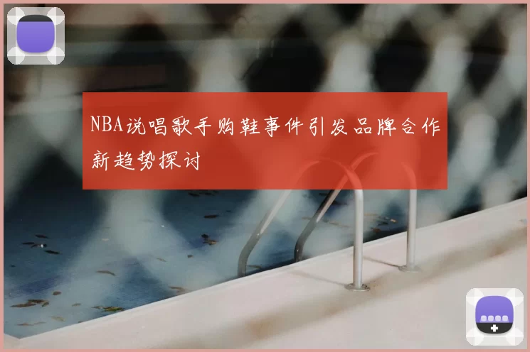 NBA说唱歌手购鞋事件引发品牌合作新趋势探讨