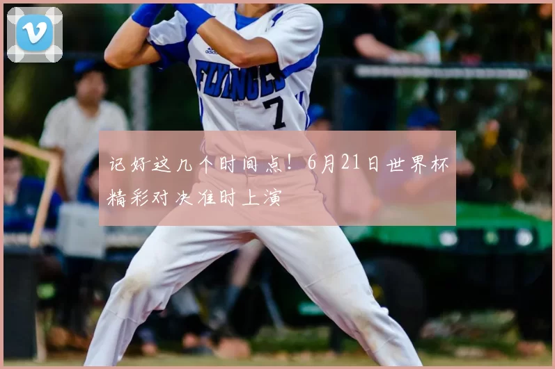 记好这几个时间点!6月21日世界杯精彩对决准时上演