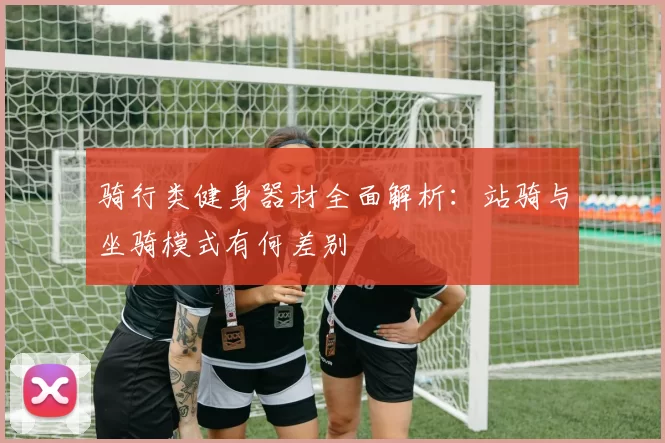 骑行类健身器材全面解析：站骑与坐骑模式有何差别