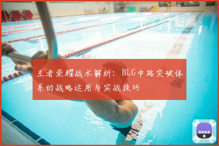 王者荣耀战术解析：BLG中路突破体系的战略运用与实战技巧