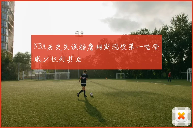 NBA历史失误榜詹姆斯现役第一哈登威少位列其后