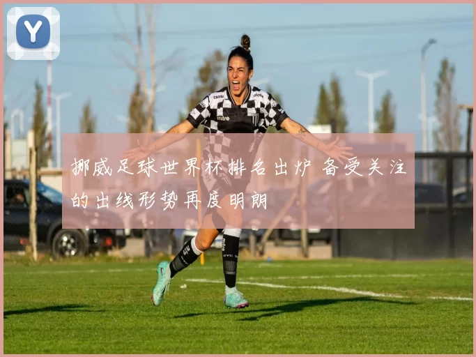 挪威足球世界杯排名出炉 备受关注的出线形势再度明朗