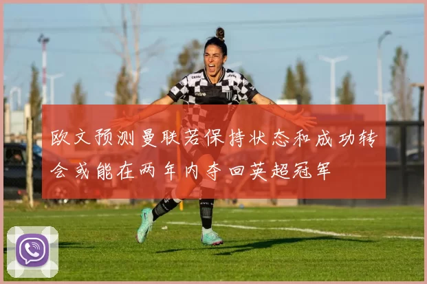欧文预测曼联若保持状态和成功转会或能在两年内夺回英超冠军