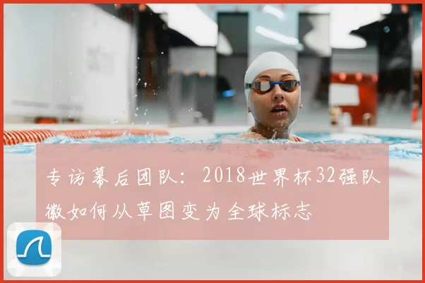 专访幕后团队:2018世界杯32强队徽如何从草图变为全球标志