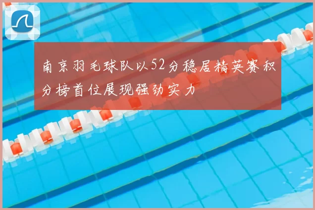 南京羽毛球队以52分稳居精英赛积分榜首位展现强劲实力
