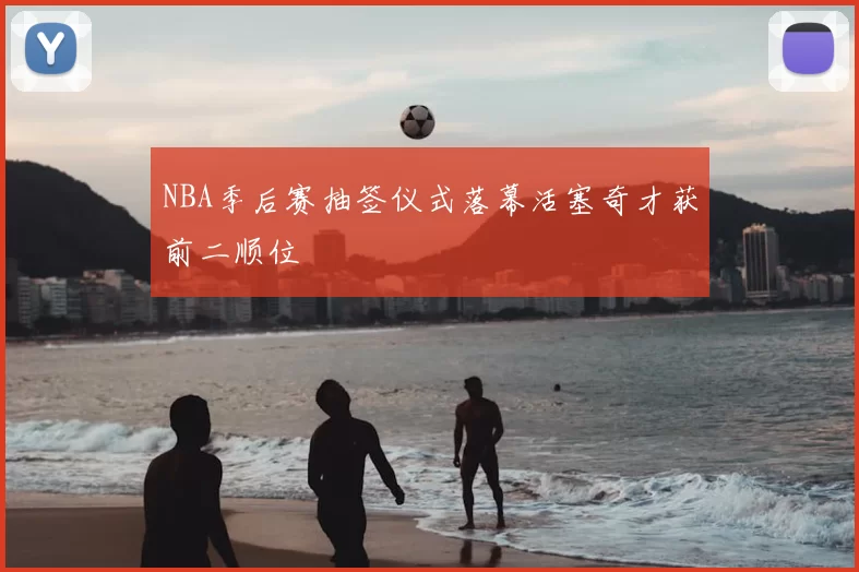 NBA季后赛抽签仪式落幕活塞奇才获前二顺位