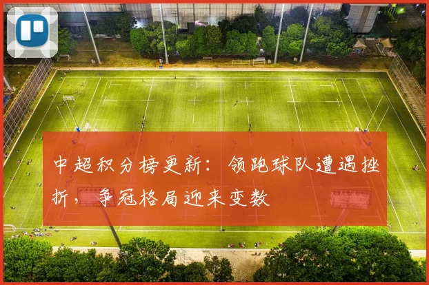 中超积分榜更新：领跑球队遭遇挫折，争冠格局迎来变数