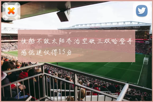 快船不敌太阳乔治空砍三双哈登手感低迷仅得15分