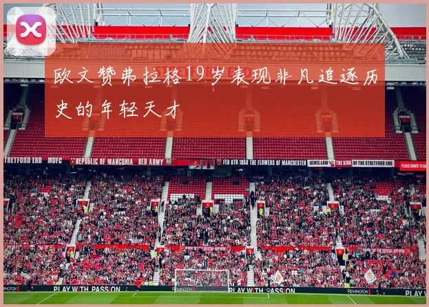 欧文赞弗拉格19岁表现非凡追逐历史的年轻天才