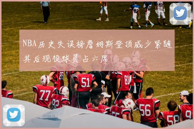 NBA历史失误榜詹姆斯登顶威少紧随其后现役球员占六席