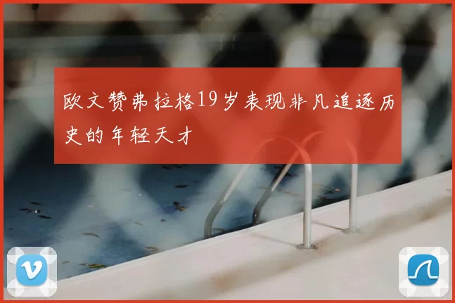 欧文赞弗拉格19岁表现非凡追逐历史的年轻天才