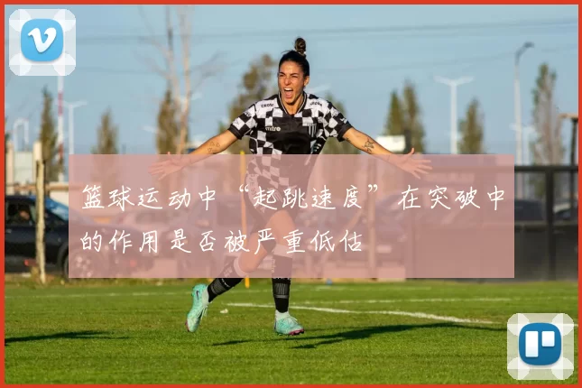 篮球运动中“起跳速度”在突破中的作用是否被严重低估
