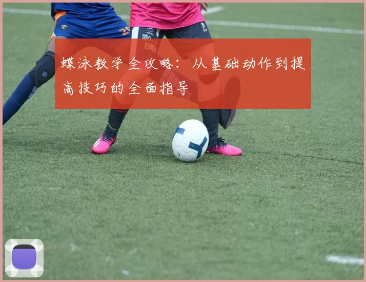 蝶泳教学全攻略：从基础动作到提高技巧的全面指导