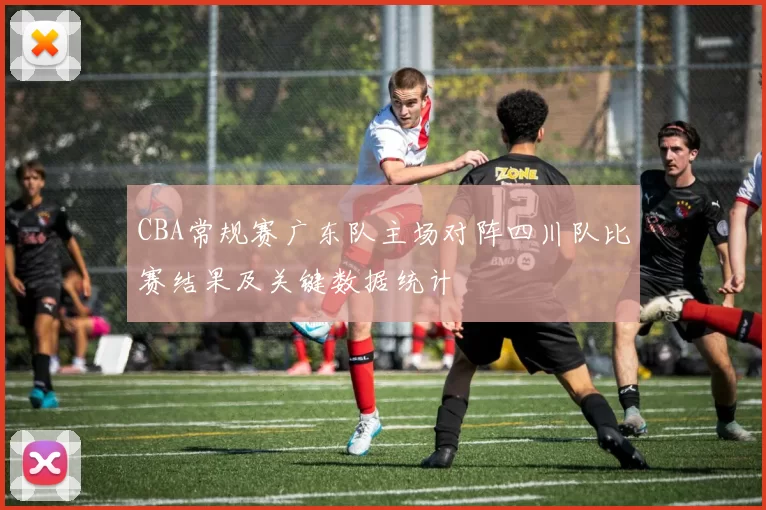 CBA常规赛广东队主场对阵四川队比赛结果及关键数据统计