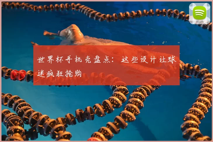 世界杯手机壳盘点：这些设计让球迷疯狂抢购
