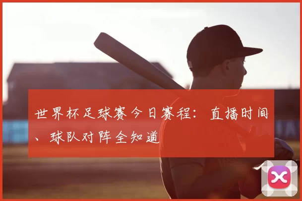 世界杯足球赛今日赛程：直播时间、球队对阵全知道
