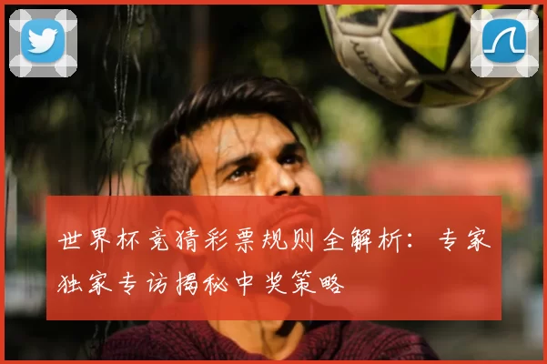世界杯竞猜彩票规则全解析：专家独家专访揭秘中奖策略