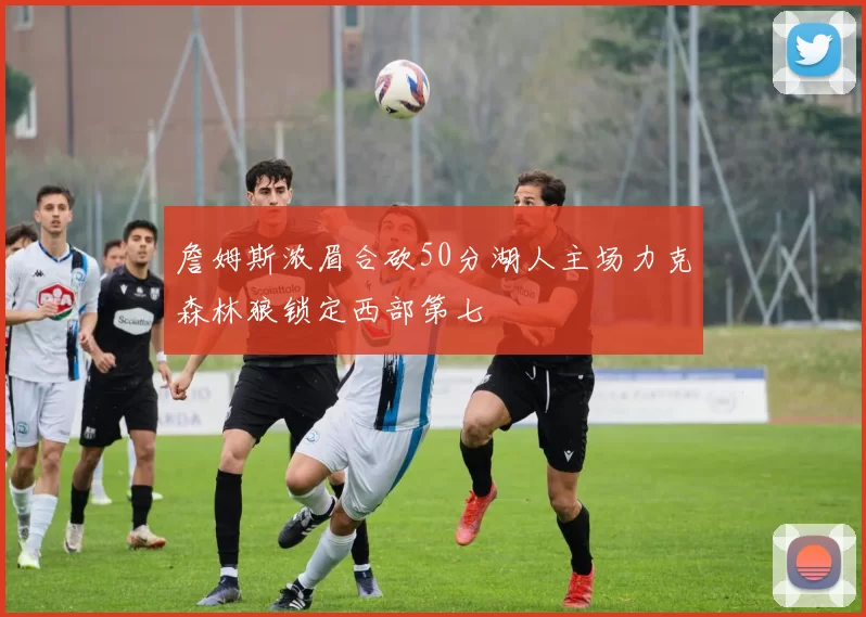 詹姆斯浓眉合砍50分湖人主场力克森林狼锁定西部第七