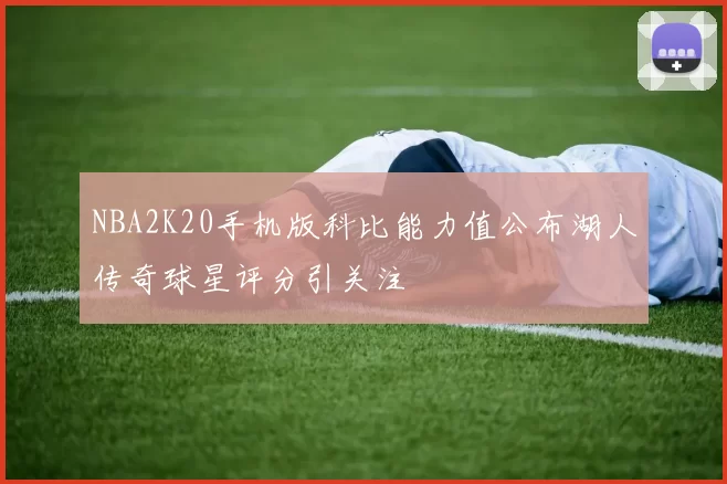 NBA2K20手机版科比能力值公布湖人传奇球星评分引关注