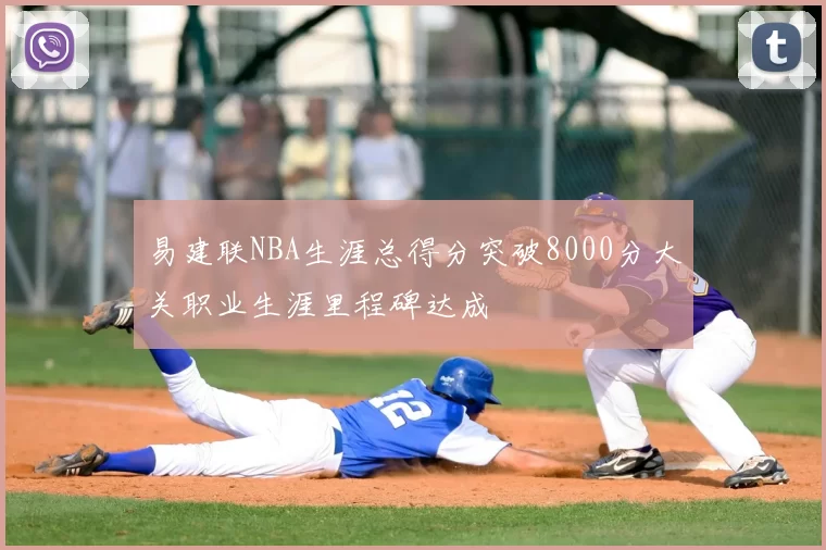 易建联NBA生涯总得分突破8000分大关职业生涯里程碑达成