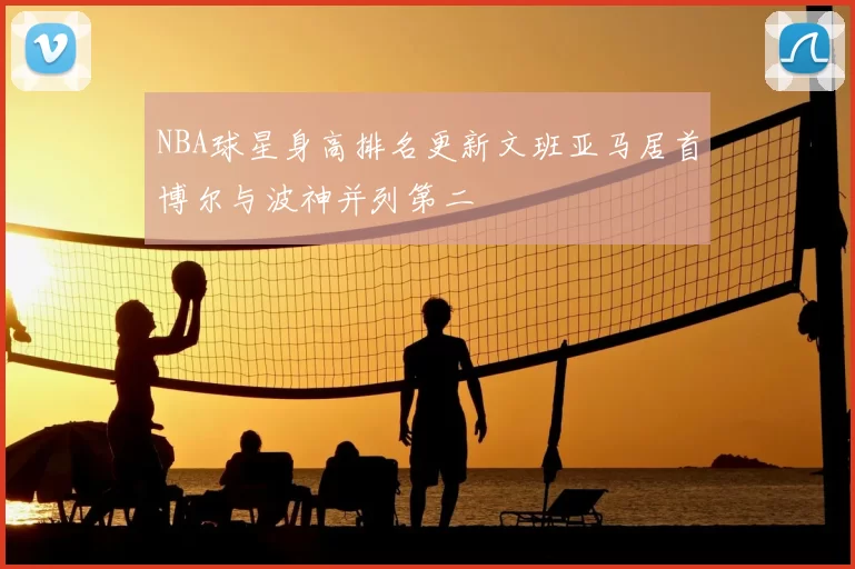 NBA球星身高排名更新文班亚马居首博尔与波神并列第二