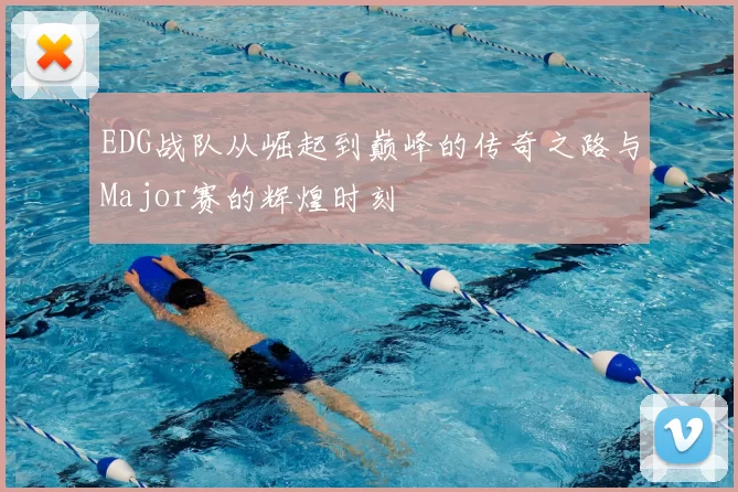 EDG战队从崛起到巅峰的传奇之路与Major赛的辉煌时刻