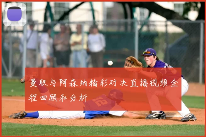 曼联与阿森纳精彩对决直播视频全程回顾和分析