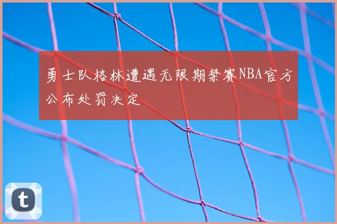 勇士队格林遭遇无限期禁赛NBA官方公布处罚决定