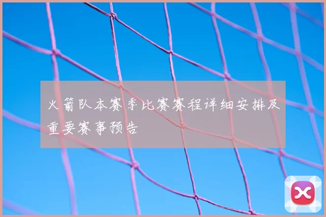 火箭队本赛季比赛赛程详细安排及重要赛事预告