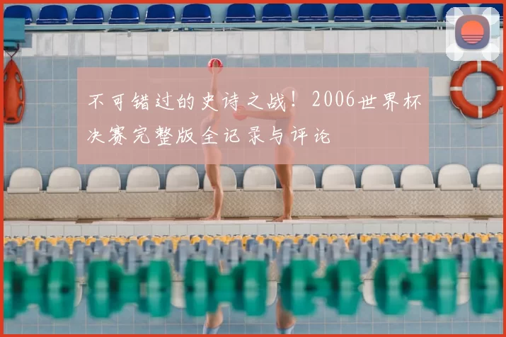 不可错过的史诗之战!2006世界杯决赛完整版全记录与评论