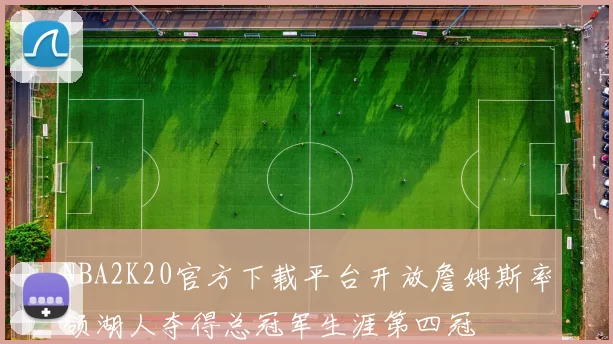 NBA2K20官方下载平台开放詹姆斯率领湖人夺得总冠军生涯第四冠