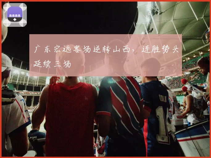 广东宏远客场逆转山西，连胜势头延续三场