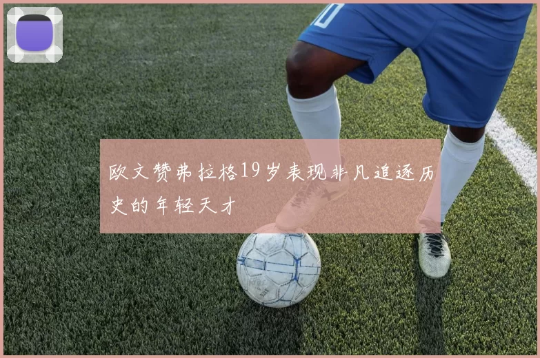 欧文赞弗拉格19岁表现非凡追逐历史的年轻天才