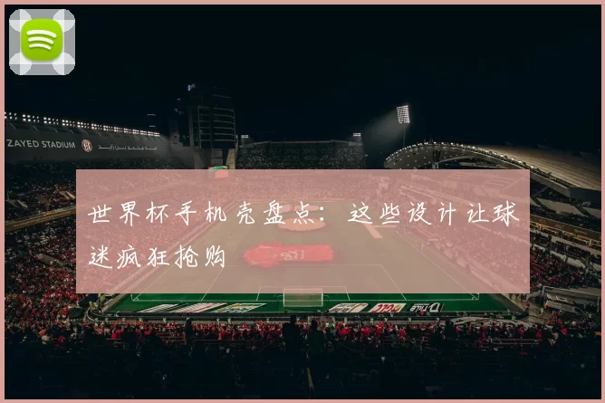世界杯手机壳盘点：这些设计让球迷疯狂抢购