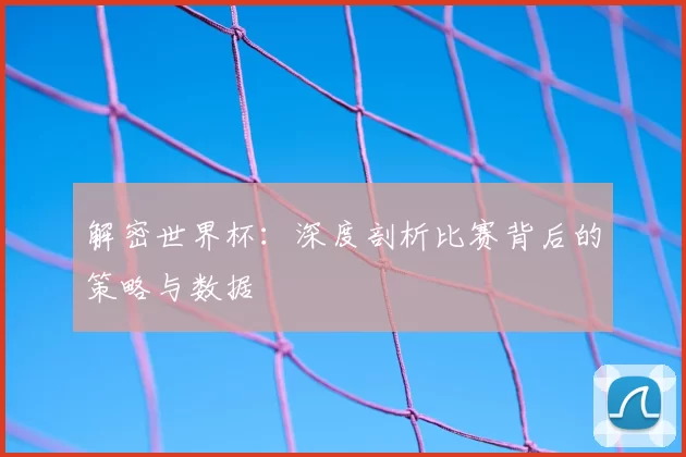 解密世界杯:深度剖析比赛背后的策略与数据