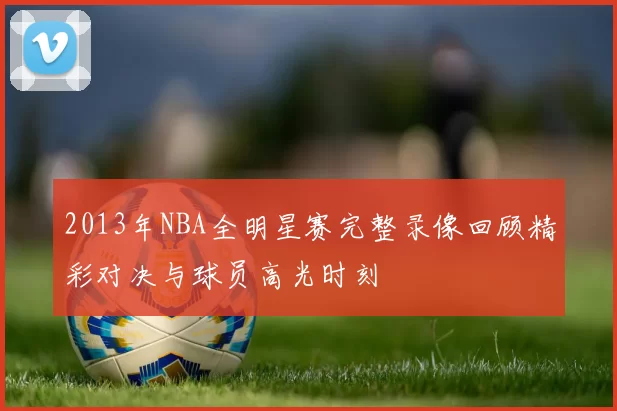 2013年NBA全明星赛完整录像回顾精彩对决与球员高光时刻